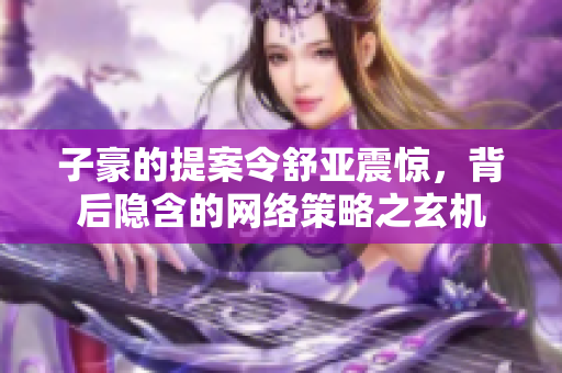 子豪的提案令舒亚震惊，背后隐含的网络策略之玄机