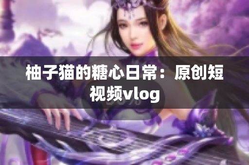柚子猫的糖心日常：原创短视频vlog