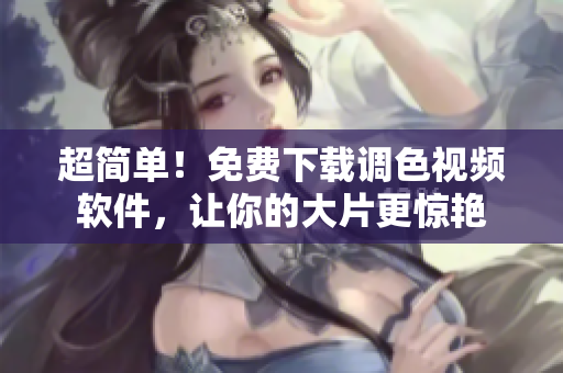 超简单！免费下载调色视频软件，让你的大片更惊艳