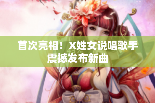 首次亮相！X姓女说唱歌手震撼发布新曲