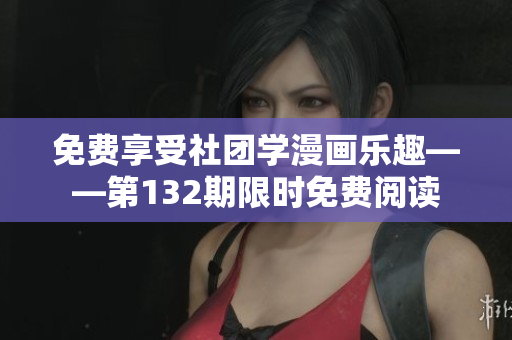 免费享受社团学漫画乐趣——第132期限时免费阅读