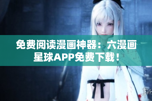 免费阅读漫画神器：六漫画星球APP免费下载！