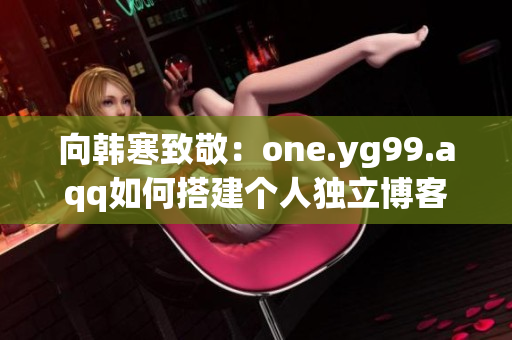 向韩寒致敬：one.yg99.aqq如何搭建个人独立博客？