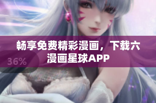 畅享免费精彩漫画，下载六漫画星球APP