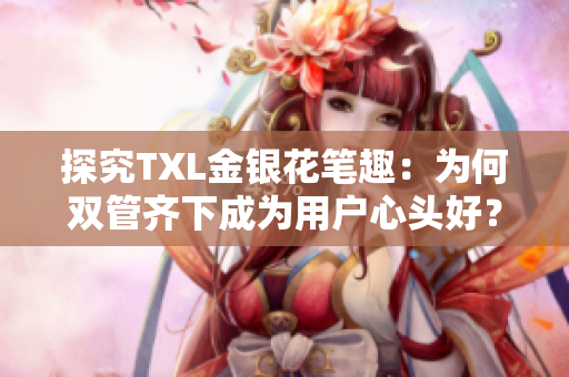 探究TXL金银花笔趣：为何双管齐下成为用户心头好？