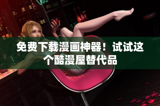免费下载漫画神器！试试这个酷漫屋替代品