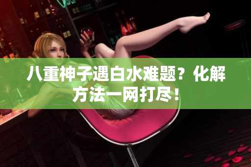八重神子遇白水难题？化解方法一网打尽！