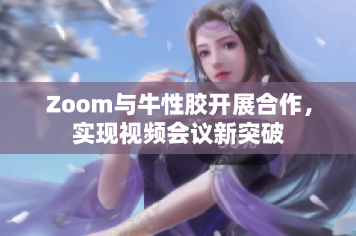 Zoom与牛性胶开展合作，实现视频会议新突破