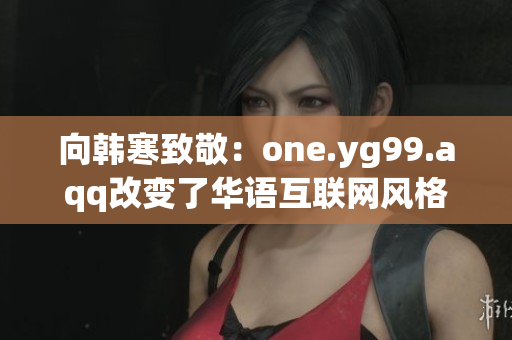 向韩寒致敬：one.yg99.aqq改变了华语互联网风格