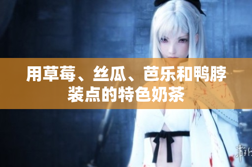 用草莓、丝瓜、芭乐和鸭脖装点的特色奶茶