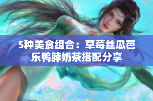 5种美食组合：草莓丝瓜芭乐鸭脖奶茶搭配分享
