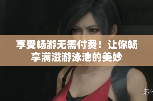 享受畅游无需付费！让你畅享满溢游泳池的美妙