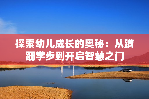 探索幼儿成长的奥秘：从蹒跚学步到开启智慧之门