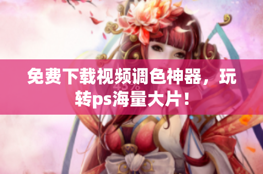 免费下载视频调色神器，玩转ps海量大片！