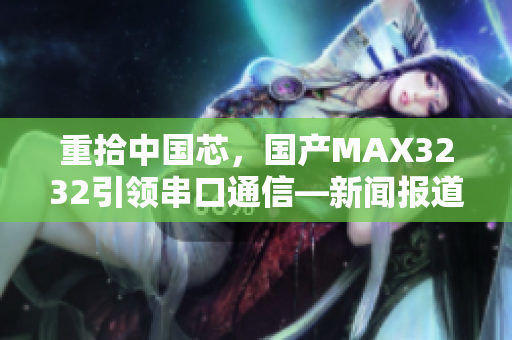 重拾中国芯，国产MAX3232引领串口通信—新闻报道