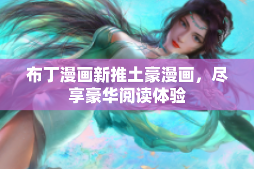 布丁漫画新推土豪漫画，尽享豪华阅读体验