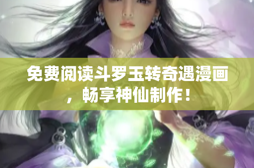 免费阅读斗罗玉转奇遇漫画，畅享神仙制作！