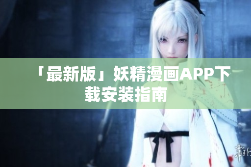 「最新版」妖精漫画APP下载安装指南