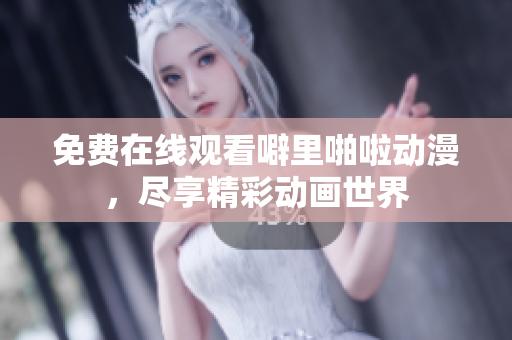 免费在线观看噼里啪啦动漫，尽享精彩动画世界