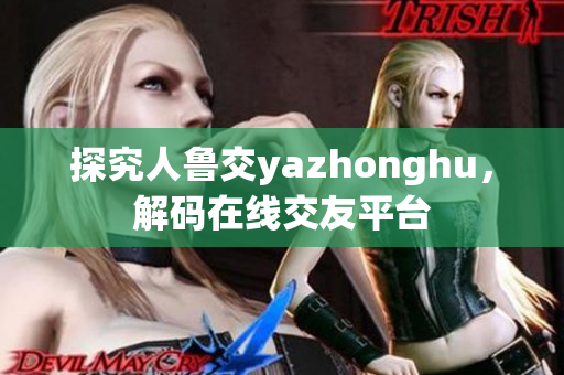 探究人鲁交yazhonghu，解码在线交友平台