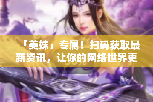 「美妹」专属！扫码获取最新资讯，让你的网络世界更精彩！