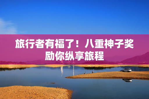 旅行者有福了！八重神子奖励你纵享旅程