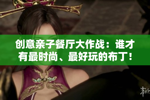 创意亲子餐厅大作战：谁才有最时尚、最好玩的布丁！