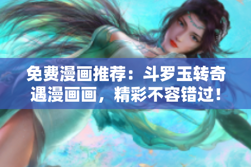 免费漫画推荐：斗罗玉转奇遇漫画画，精彩不容错过！