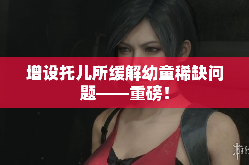 增设托儿所缓解幼童稀缺问题——重磅！