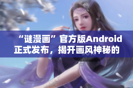 “谜漫画”官方版Android正式发布，揭开画风神秘的神秘面纱