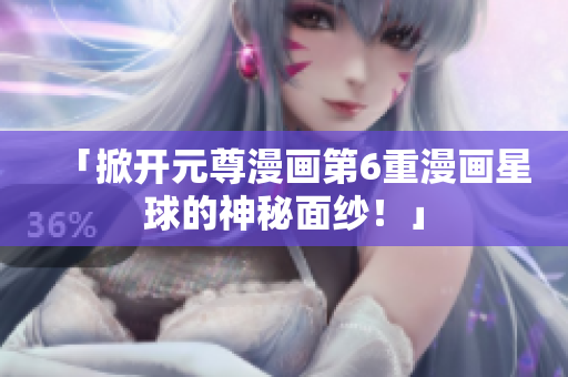 「掀开元尊漫画第6重漫画星球的神秘面纱！」