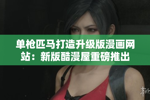单枪匹马打造升级版漫画网站：新版酷漫屋重磅推出