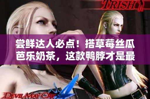 尝鲜达人必点！搭草莓丝瓜芭乐奶茶，这款鸭脖才是最佳拍档！