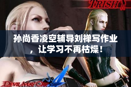 孙尚香凌空辅导刘禅写作业，让学习不再枯燥！