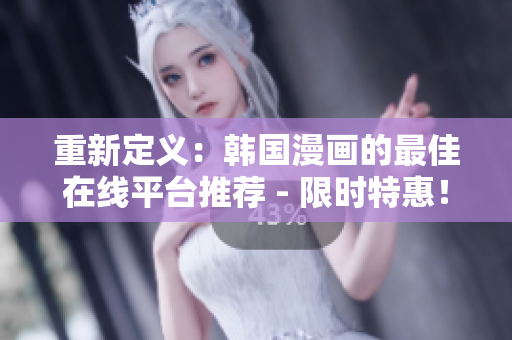重新定义：韩国漫画的最佳在线平台推荐 - 限时特惠！