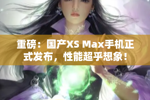 重磅：国产XS Max手机正式发布，性能超乎想象！