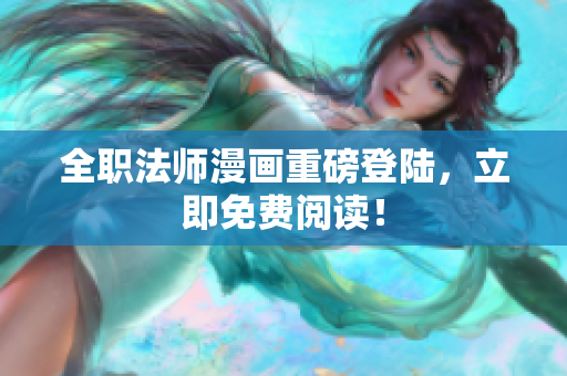 全职法师漫画重磅登陆，立即免费阅读！
