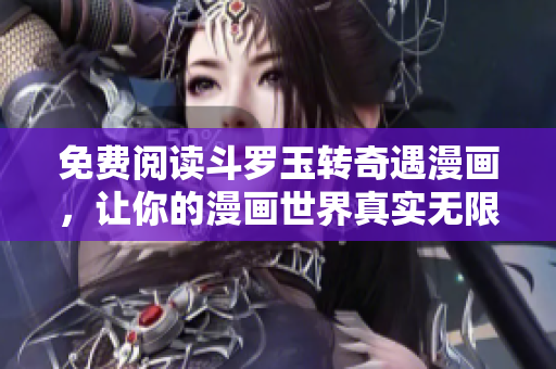 免费阅读斗罗玉转奇遇漫画，让你的漫画世界真实无限扩张！