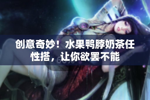 创意奇妙！水果鸭脖奶茶任性搭，让你欲罢不能