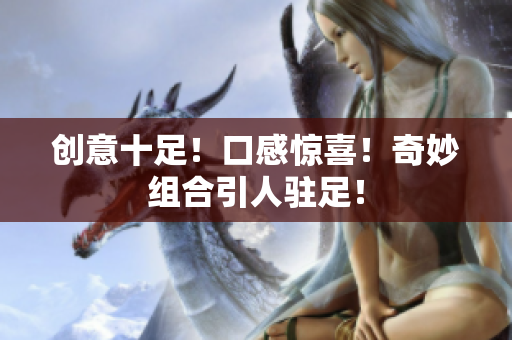 创意十足！口感惊喜！奇妙组合引人驻足！