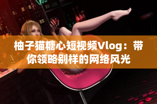 柚子猫糖心短视频Vlog：带你领略别样的网络风光