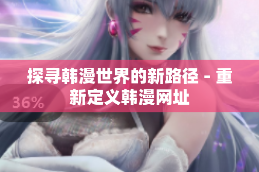 探寻韩漫世界的新路径 - 重新定义韩漫网址