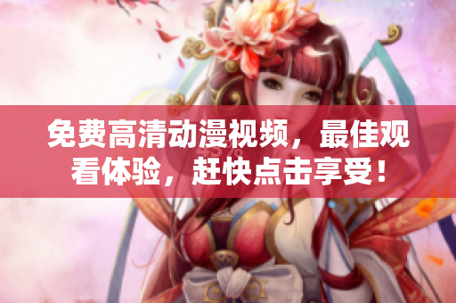 免费高清动漫视频，最佳观看体验，赶快点击享受！