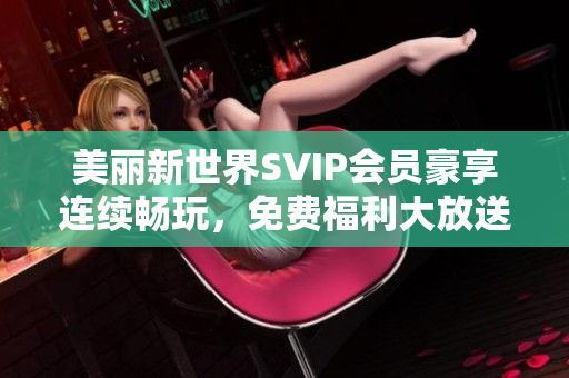 美丽新世界SVIP会员豪享连续畅玩，免费福利大放送！