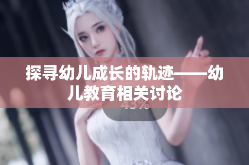 探寻幼儿成长的轨迹——幼儿教育相关讨论