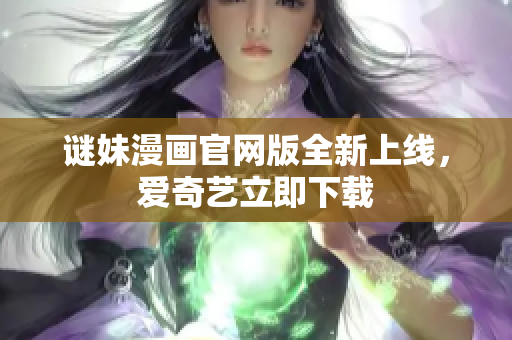 谜妹漫画官网版全新上线，爱奇艺立即下载