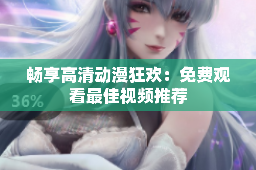 畅享高清动漫狂欢：免费观看最佳视频推荐