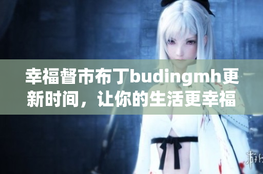 幸福督市布丁budingmh更新时间，让你的生活更幸福！