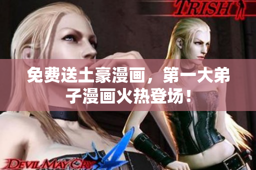 免费送土豪漫画，第一大弟子漫画火热登场！