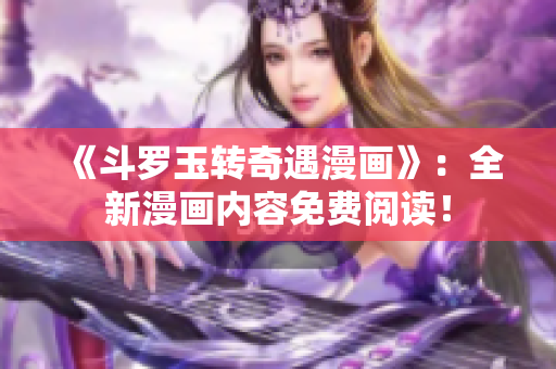 《斗罗玉转奇遇漫画》：全新漫画内容免费阅读！